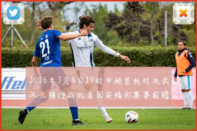 2026年3月8日19时中超首轮对决武汉三镇迎战北京国安精彩赛事前瞻