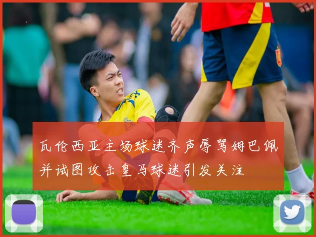 瓦伦西亚主场球迷齐声辱骂姆巴佩并试图攻击皇马球迷引发关注