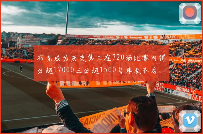 布克成为历史第三在720场比赛内得分超17000三分超1500与库表齐名