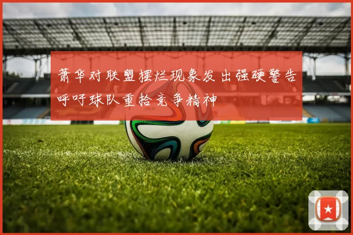 萧华对联盟摆烂现象发出强硬警告呼吁球队重拾竞争精神