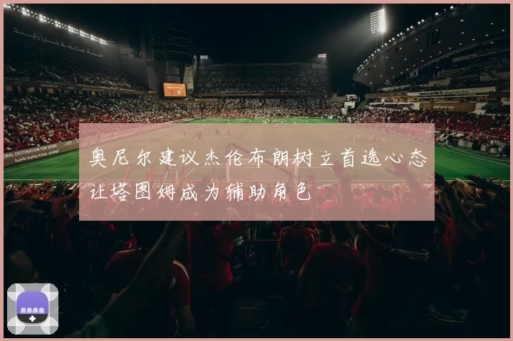 奥尼尔建议杰伦布朗树立首选心态让塔图姆成为辅助角色