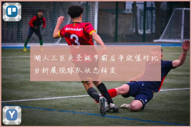 湖人三巨头圣诞节前后净效值对比分析展现球队状态转变