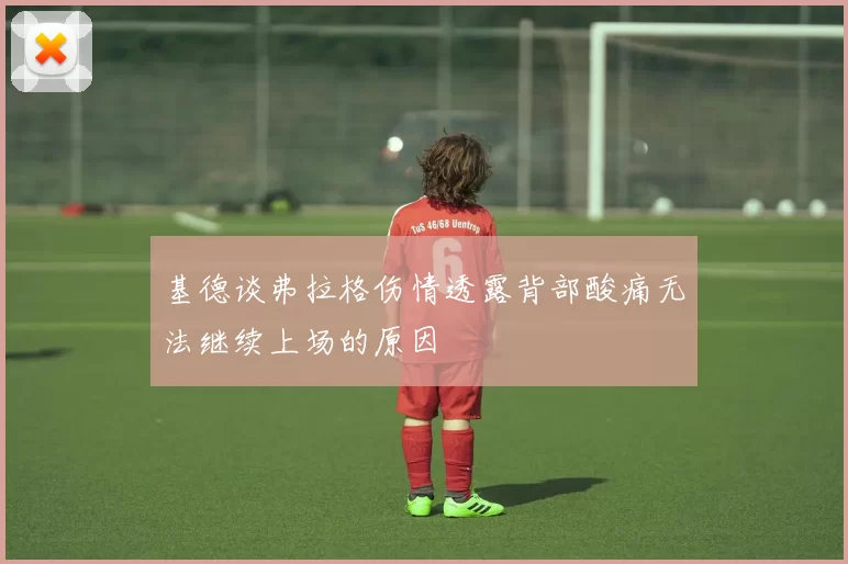 基德谈弗拉格伤情透露背部酸痛无法继续上场的原因