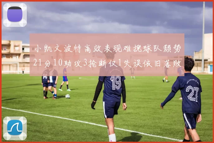 小凯文波特高效表现难挽球队颓势21分10助攻3抢断仅1失误依旧落败
