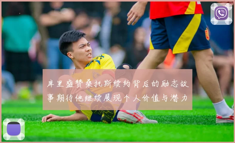 库里盛赞桑托斯续约背后的励志故事期待他继续展现个人价值与潜力