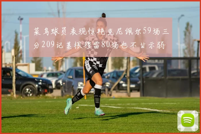 菜鸟球员表现惊艳克尼佩尔59场三分209记基根穆雷80场也不甘示弱