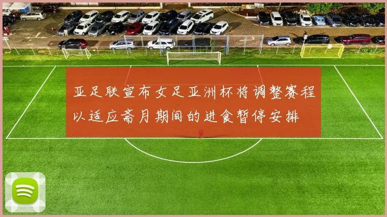 亚足联宣布女足亚洲杯将调整赛程以适应斋月期间的进食暂停安排