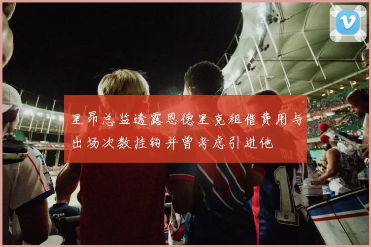 里昂总监透露恩德里克租借费用与出场次数挂钩并曾考虑引进他