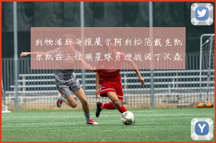利物浦新海报展示阿利松范戴克凯尔凯兹三位明星球员迎战诺丁汉森林