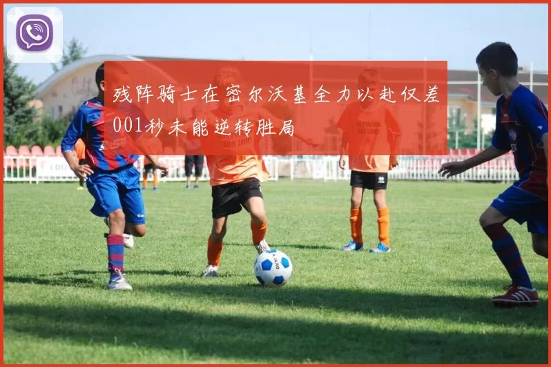 残阵骑士在密尔沃基全力以赴仅差001秒未能逆转胜局