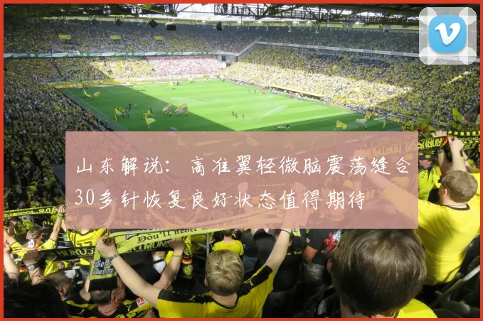 山东解说：高准翼轻微脑震荡缝合30多针恢复良好状态值得期待