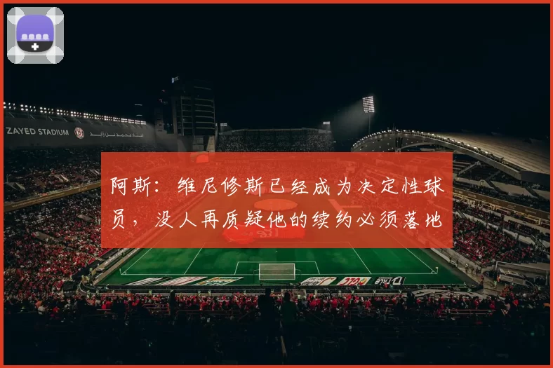 阿斯：维尼修斯已经成为决定性球员，没人再质疑他的续约必须落地