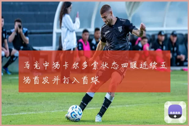 马竞中场卡尔多索状态回暖连续五场首发并打入首球
