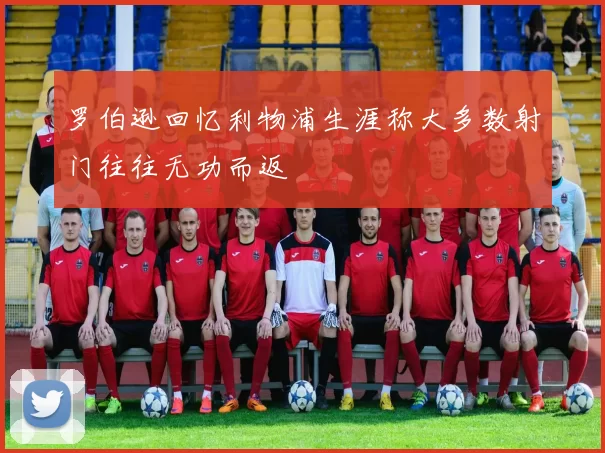 罗伯逊回忆利物浦生涯称大多数射门往往无功而返