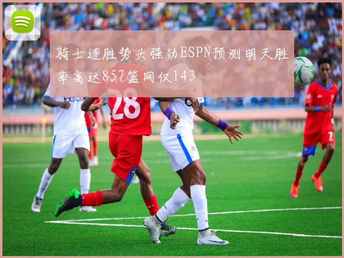 骑士连胜势头强劲ESPN预测明天胜率高达857篮网仅143