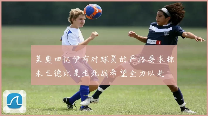 莱奥回忆伊布对球员的严格要求称米兰德比是生死战希望全力以赴