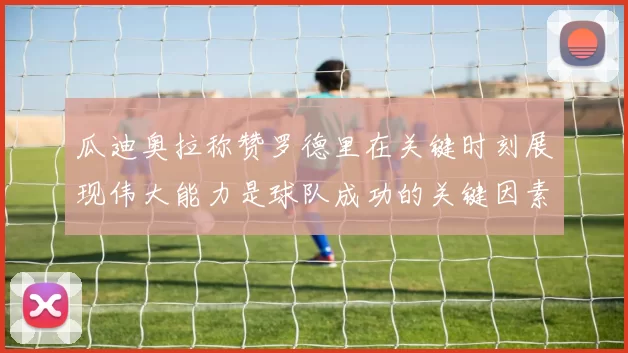 瓜迪奥拉称赞罗德里在关键时刻展现伟大能力是球队成功的关键因素