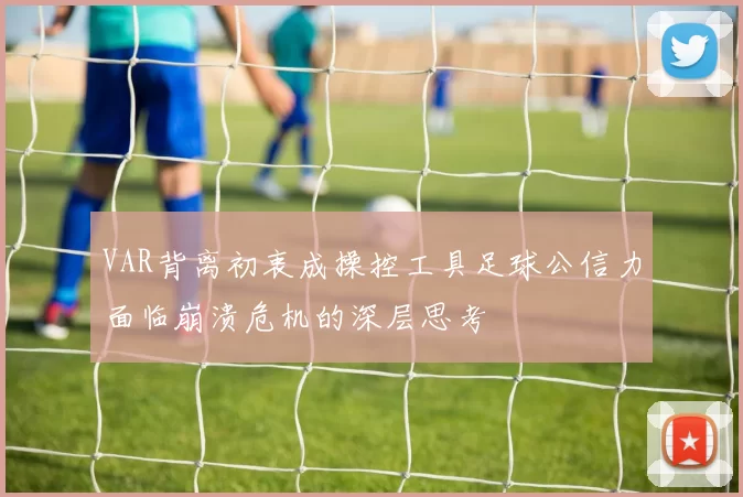 VAR背离初衷成操控工具足球公信力面临崩溃危机的深层思考