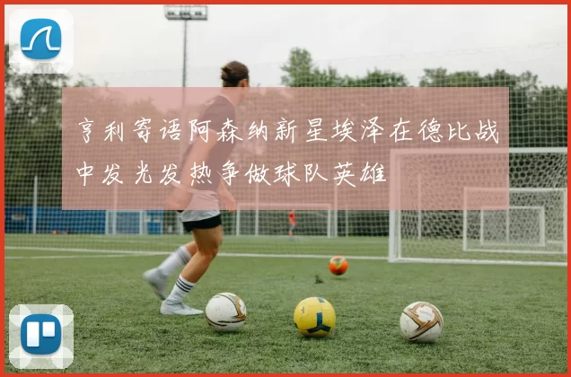 亨利寄语阿森纳新星埃泽在德比战中发光发热争做球队英雄