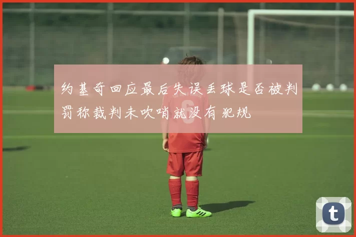 约基奇回应最后失误丢球是否被判罚称裁判未吹哨就没有犯规
