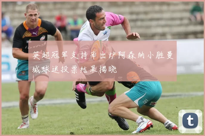 英超冠军支持率出炉阿森纳小胜曼城球迷投票结果揭晓