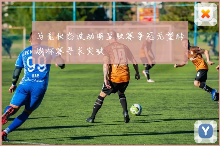 马竞状态波动明显联赛争冠无望转战杯赛寻求突破