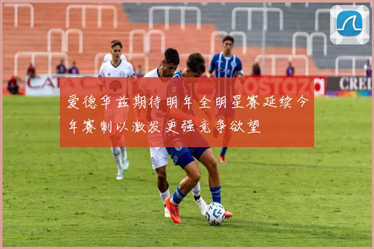 爱德华兹期待明年全明星赛延续今年赛制以激发更强竞争欲望