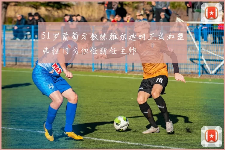 51岁葡萄牙教练雅尔迪姆正式加盟弗拉门戈担任新任主帅