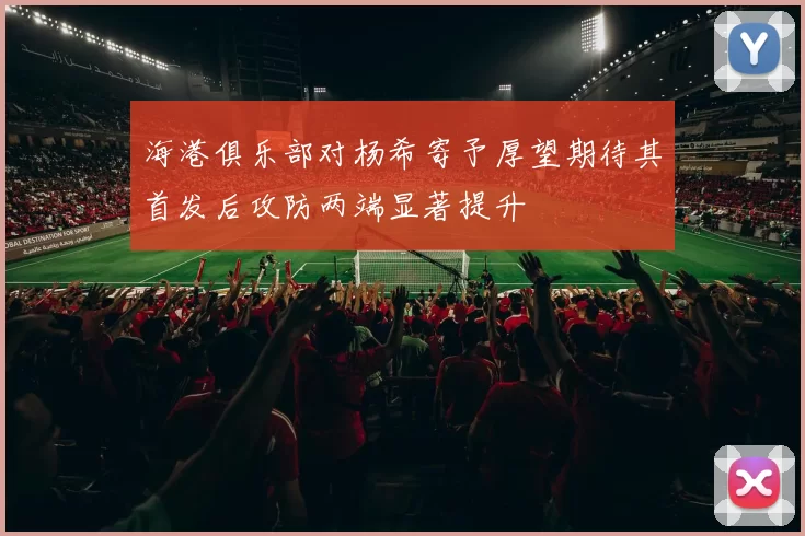 海港俱乐部对杨希寄予厚望期待其首发后攻防两端显著提升