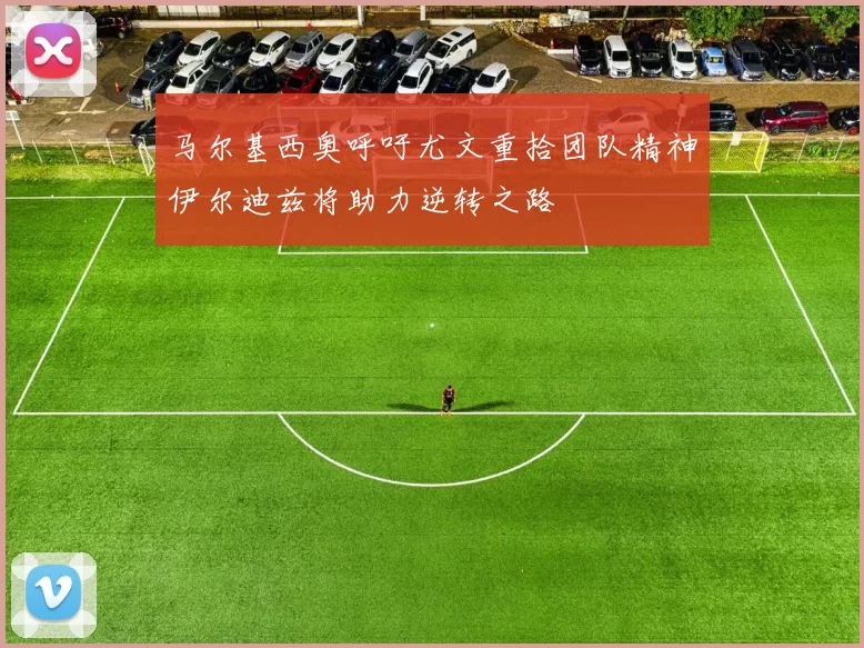 马尔基西奥呼吁尤文重拾团队精神伊尔迪兹将助力逆转之路