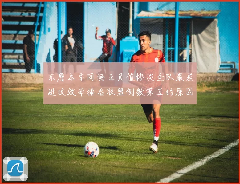 东詹本季同场正负值惨淡全队最差进攻效率排名联盟倒数第五的原因分析